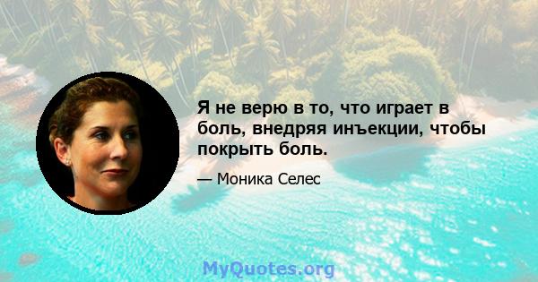 Я не верю в то, что играет в боль, внедряя инъекции, чтобы покрыть боль.