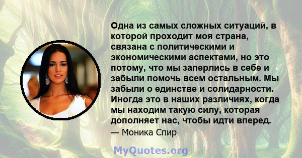 Одна из самых сложных ситуаций, в которой проходит моя страна, связана с политическими и экономическими аспектами, но это потому, что мы заперлись в себе и забыли помочь всем остальным. Мы забыли о единстве и