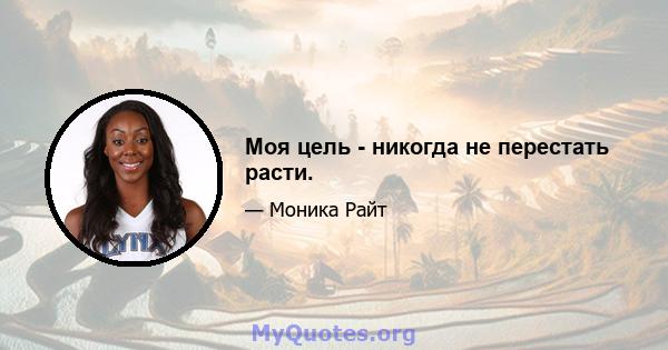 Моя цель - никогда не перестать расти.