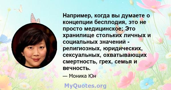 Например, когда вы думаете о концепции бесплодия, это не просто медицинское; Это хранилище стольких личных и социальных значений - религиозных, юридических, сексуальных, охватывающих смертность, грех, семья и вечность.