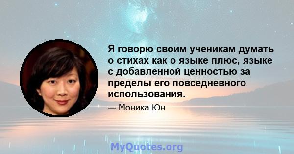 Я говорю своим ученикам думать о стихах как о языке плюс, языке с добавленной ценностью за пределы его повседневного использования.