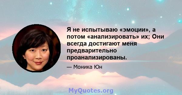 Я не испытываю «эмоции», а потом «анализировать» их; Они всегда достигают меня предварительно проанализированы.