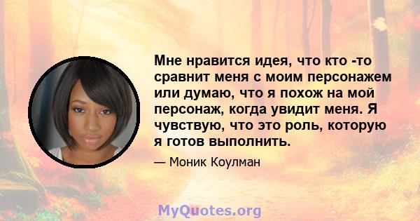 Мне нравится идея, что кто -то сравнит меня с моим персонажем или думаю, что я похож на мой персонаж, когда увидит меня. Я чувствую, что это роль, которую я готов выполнить.