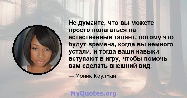 Не думайте, что вы можете просто полагаться на естественный талант, потому что будут времена, когда вы немного устали, и тогда ваши навыки вступают в игру, чтобы помочь вам сделать внешний вид.