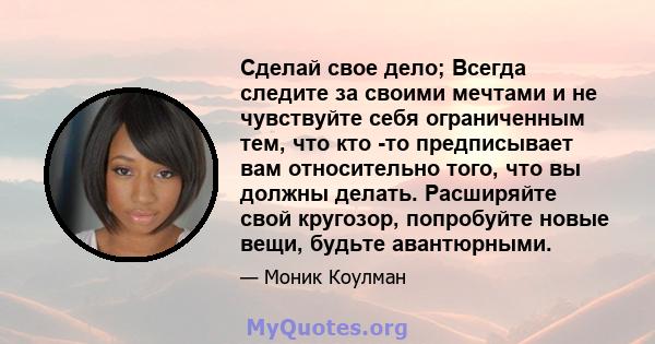 Сделай свое дело; Всегда следите за своими мечтами и не чувствуйте себя ограниченным тем, что кто -то предписывает вам относительно того, что вы должны делать. Расширяйте свой кругозор, попробуйте новые вещи, будьте