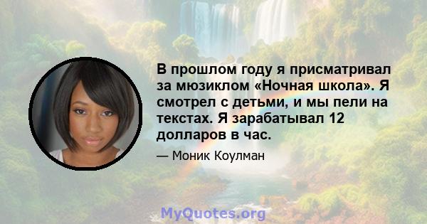 В прошлом году я присматривал за мюзиклом «Ночная школа». Я смотрел с детьми, и мы пели на текстах. Я зарабатывал 12 долларов в час.