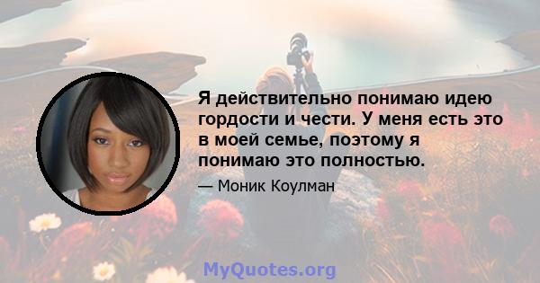 Я действительно понимаю идею гордости и чести. У меня есть это в моей семье, поэтому я понимаю это полностью.