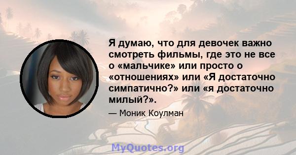 Я думаю, что для девочек важно смотреть фильмы, где это не все о «мальчике» или просто о «отношениях» или «Я достаточно симпатично?» или «я достаточно милый?».