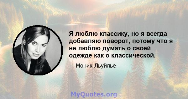 Я люблю классику, но я всегда добавляю поворот, потому что я не люблю думать о своей одежде как о классической.