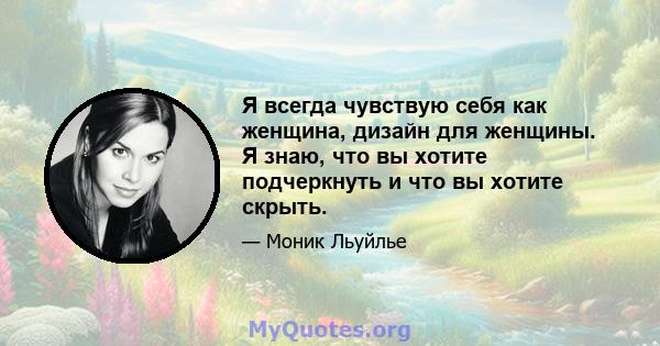 Я всегда чувствую себя как женщина, дизайн для женщины. Я знаю, что вы хотите подчеркнуть и что вы хотите скрыть.