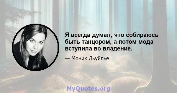 Я всегда думал, что собираюсь быть танцором, а потом мода вступила во владение.