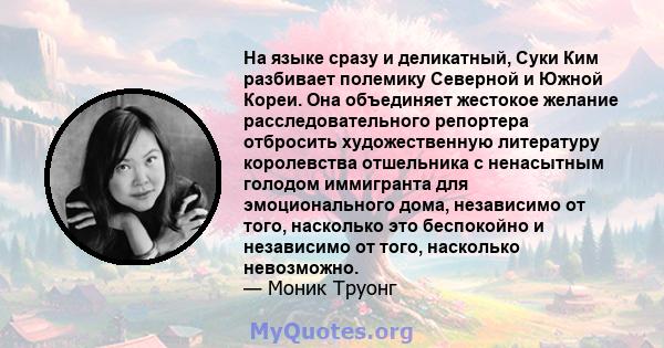 На языке сразу и деликатный, Суки Ким разбивает полемику Северной и Южной Кореи. Она объединяет жестокое желание расследовательного репортера отбросить художественную литературу королевства отшельника с ненасытным