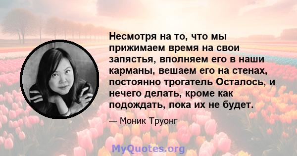 Несмотря на то, что мы прижимаем время на свои запястья, вполняем его в наши карманы, вешаем его на стенах, постоянно трогатель Осталось, и нечего делать, кроме как подождать, пока их не будет.