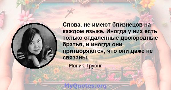 Слова, не имеют близнецов на каждом языке. Иногда у них есть только отдаленные двоюродные братья, и иногда они притворяются, что они даже не связаны.