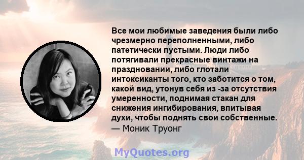 Все мои любимые заведения были либо чрезмерно переполненными, либо патетически пустыми. Люди либо потягивали прекрасные винтажи на праздновании, либо глотали интоксиканты того, кто заботится о том, какой вид, утонув