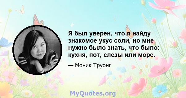 Я был уверен, что я найду знакомое укус соли, но мне нужно было знать, что было: кухня, пот, слезы или море.