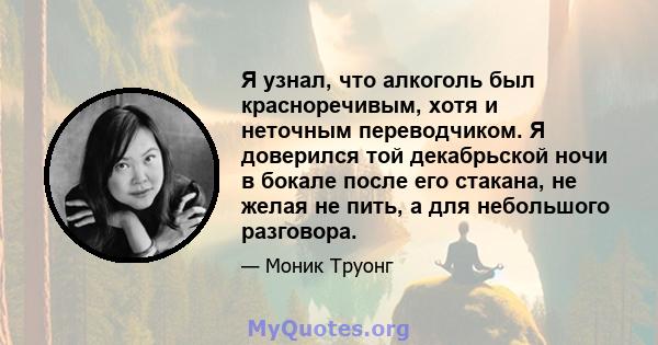 Я узнал, что алкоголь был красноречивым, хотя и неточным переводчиком. Я доверился той декабрьской ночи в бокале после его стакана, не желая не пить, а для небольшого разговора.