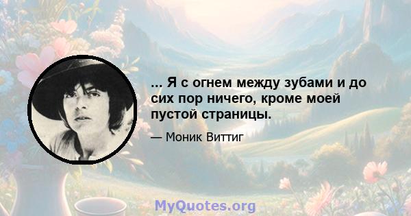 ... Я с огнем между зубами и до сих пор ничего, кроме моей пустой страницы.