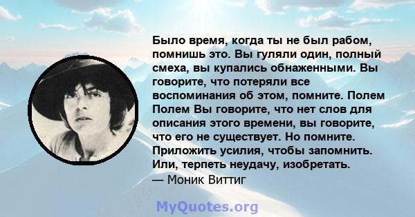 Было время, когда ты не был рабом, помнишь это. Вы гуляли один, полный смеха, вы купались обнаженными. Вы говорите, что потеряли все воспоминания об этом, помните. Полем Полем Вы говорите, что нет слов для описания