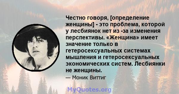 Честно говоря, [определение женщины] - это проблема, которой у лесбиянок нет из -за изменения перспективы. «Женщина» имеет значение только в гетеросексуальных системах мышления и гетеросексуальных экономических систем.