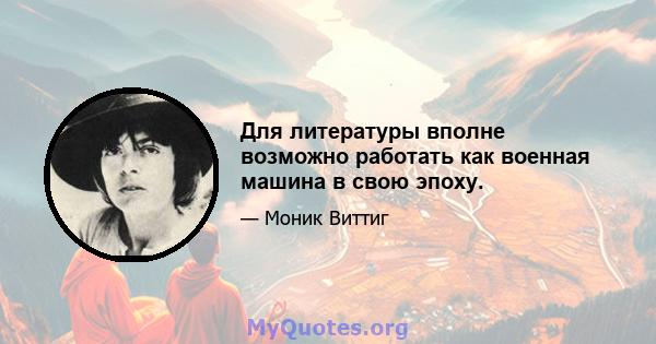 Для литературы вполне возможно работать как военная машина в свою эпоху.