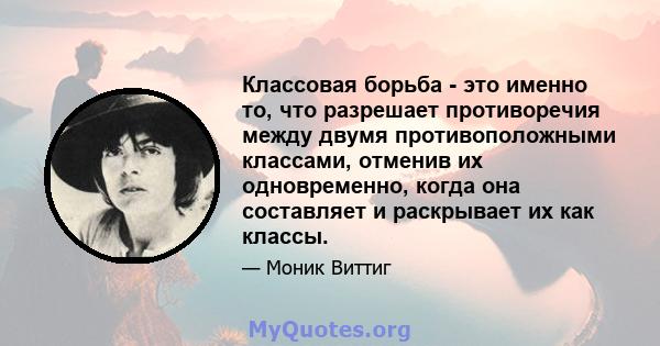 Классовая борьба - это именно то, что разрешает противоречия между двумя противоположными классами, отменив их одновременно, когда она составляет и раскрывает их как классы.