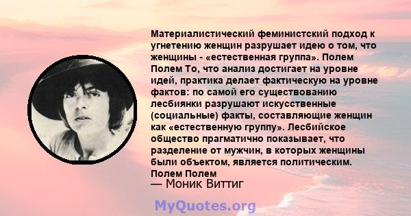 Материалистический феминистский подход к угнетению женщин разрушает идею о том, что женщины - «естественная группа». Полем Полем То, что анализ достигает на уровне идей, практика делает фактическую на уровне фактов: по