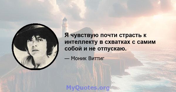 Я чувствую почти страсть к интеллекту в схватках с самим собой и не отпускаю.