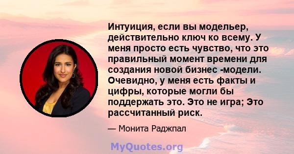 Интуиция, если вы модельер, действительно ключ ко всему. У меня просто есть чувство, что это правильный момент времени для создания новой бизнес -модели. Очевидно, у меня есть факты и цифры, которые могли бы поддержать