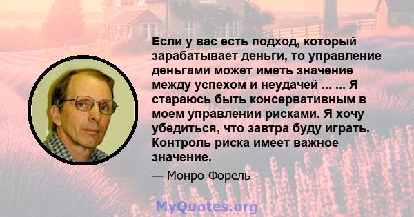 Если у вас есть подход, который зарабатывает деньги, то управление деньгами может иметь значение между успехом и неудачей ... ... Я стараюсь быть консервативным в моем управлении рисками. Я хочу убедиться, что завтра