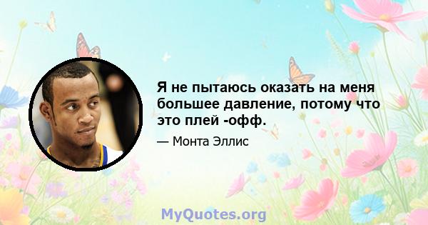 Я не пытаюсь оказать на меня большее давление, потому что это плей -офф.