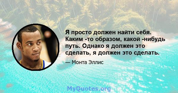 Я просто должен найти себя. Каким -то образом, какой -нибудь путь. Однако я должен это сделать, я должен это сделать.