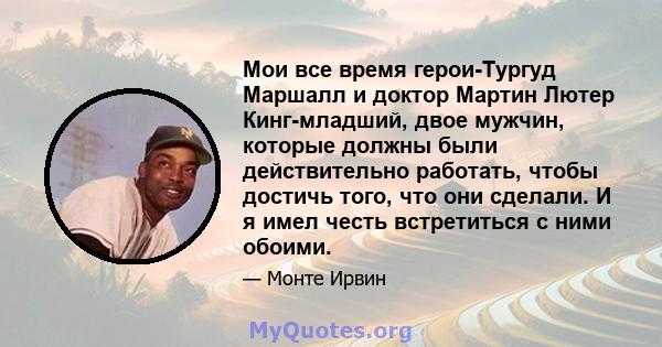 Мои все время герои-Тургуд Маршалл и доктор Мартин Лютер Кинг-младший, двое мужчин, которые должны были действительно работать, чтобы достичь того, что они сделали. И я имел честь встретиться с ними обоими.