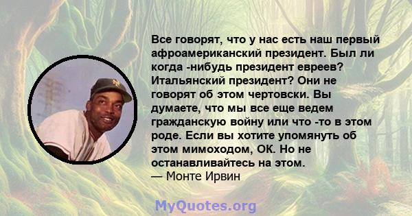 Все говорят, что у нас есть наш первый афроамериканский президент. Был ли когда -нибудь президент евреев? Итальянский президент? Они не говорят об этом чертовски. Вы думаете, что мы все еще ведем гражданскую войну или