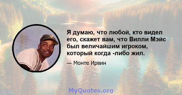 Я думаю, что любой, кто видел его, скажет вам, что Вилли Мэйс был величайшим игроком, который когда -либо жил.