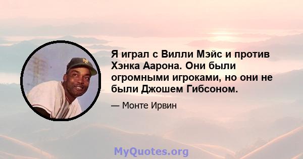 Я играл с Вилли Мэйс и против Хэнка Аарона. Они были огромными игроками, но они не были Джошем Гибсоном.