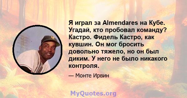 Я играл за Almendares на Кубе. Угадай, кто пробовал команду? Кастро. Фидель Кастро, как кувшин. Он мог бросить довольно тяжело, но он был диким. У него не было никакого контроля.