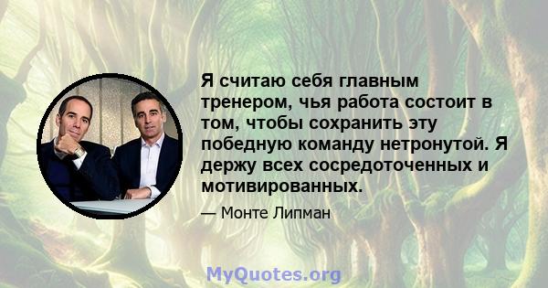 Я считаю себя главным тренером, чья работа состоит в том, чтобы сохранить эту победную команду нетронутой. Я держу всех сосредоточенных и мотивированных.