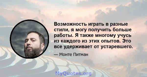 Возможность играть в разные стили, я могу получить больше работы. Я также многому учусь из каждого из этих опытов. Это все удерживает от устаревшего.