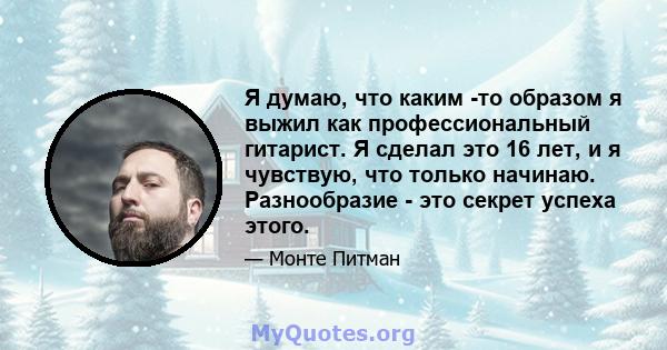 Я думаю, что каким -то образом я выжил как профессиональный гитарист. Я сделал это 16 лет, и я чувствую, что только начинаю. Разнообразие - это секрет успеха этого.