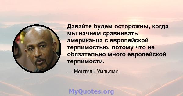 Давайте будем осторожны, когда мы начнем сравнивать американца с европейской терпимостью, потому что не обязательно много европейской терпимости.