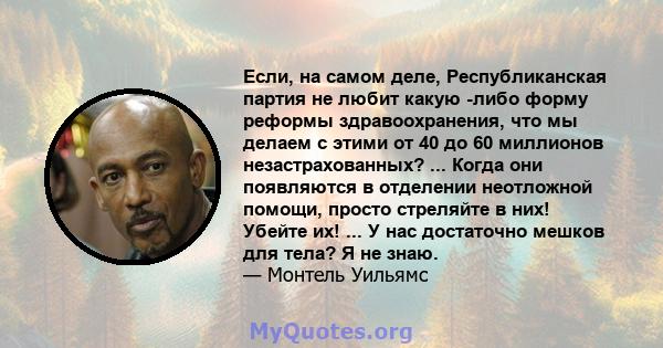 Если, на самом деле, Республиканская партия не любит какую -либо форму реформы здравоохранения, что мы делаем с этими от 40 до 60 миллионов незастрахованных? ... Когда они появляются в отделении неотложной помощи,