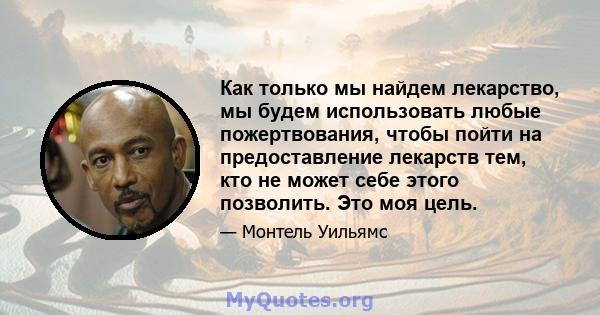 Как только мы найдем лекарство, мы будем использовать любые пожертвования, чтобы пойти на предоставление лекарств тем, кто не может себе этого позволить. Это моя цель.