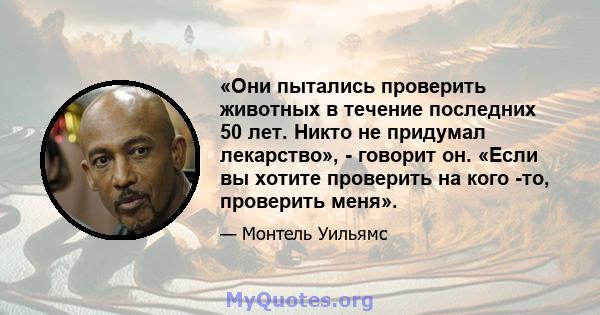 «Они пытались проверить животных в течение последних 50 лет. Никто не придумал лекарство», - говорит он. «Если вы хотите проверить на кого -то, проверить меня».