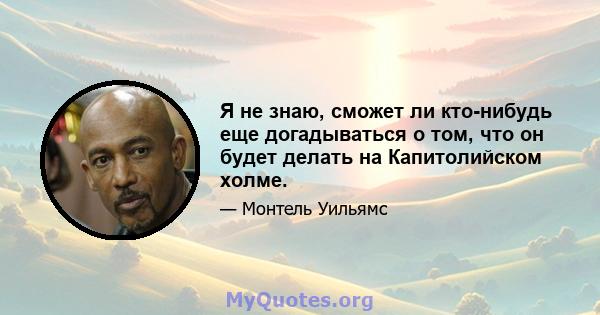 Я не знаю, сможет ли кто-нибудь еще догадываться о том, что он будет делать на Капитолийском холме.