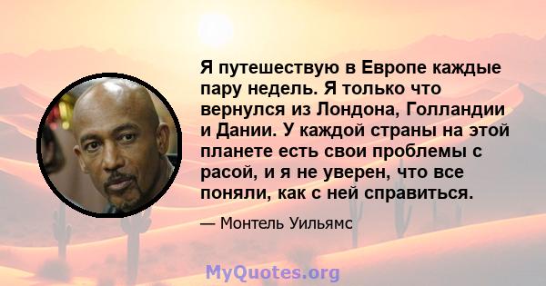 Я путешествую в Европе каждые пару недель. Я только что вернулся из Лондона, Голландии и Дании. У каждой страны на этой планете есть свои проблемы с расой, и я не уверен, что все поняли, как с ней справиться.