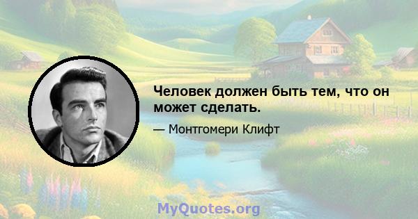 Человек должен быть тем, что он может сделать.