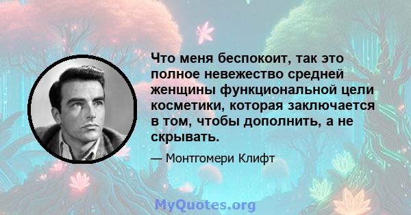 Что меня беспокоит, так это полное невежество средней женщины функциональной цели косметики, которая заключается в том, чтобы дополнить, а не скрывать.