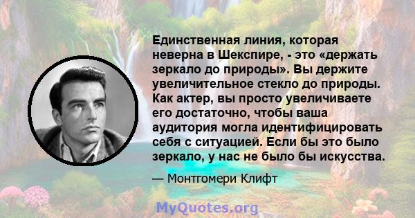 Единственная линия, которая неверна в Шекспире, - это «держать зеркало до природы». Вы держите увеличительное стекло до природы. Как актер, вы просто увеличиваете его достаточно, чтобы ваша аудитория могла