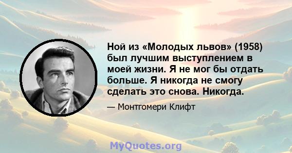 Ной из «Молодых львов» (1958) был лучшим выступлением в моей жизни. Я не мог бы отдать больше. Я никогда не смогу сделать это снова. Никогда.